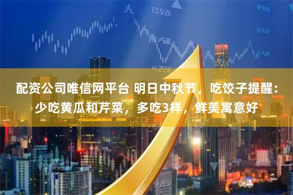 配资公司唯信网平台 明日中秋节，吃饺子提醒：少吃黄瓜和芹菜，多吃3样，鲜美寓意好