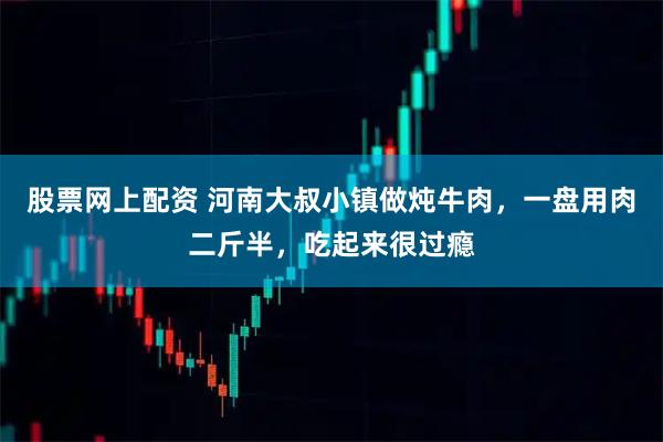 股票网上配资 河南大叔小镇做炖牛肉，一盘用肉二斤半，吃起来很过瘾