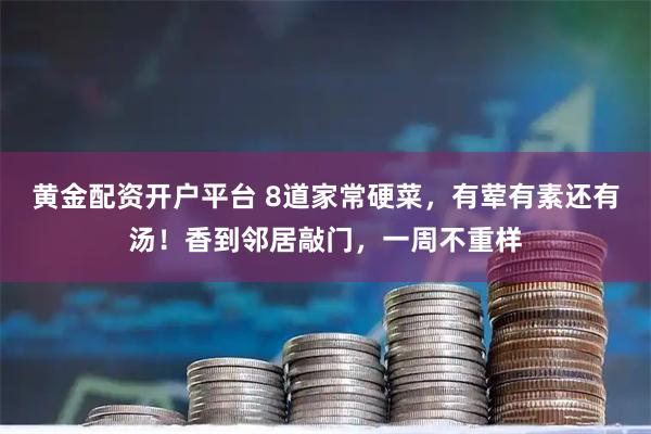 黄金配资开户平台 8道家常硬菜，有荤有素还有汤！香到邻居敲门，一周不重样