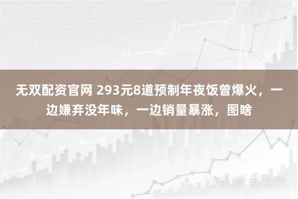 无双配资官网 293元8道预制年夜饭曾爆火，一边嫌弃没年味，一边销量暴涨，图啥