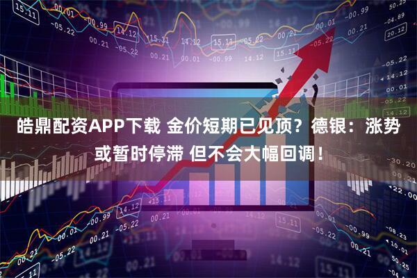 皓鼎配资APP下载 金价短期已见顶？德银：涨势或暂时停滞 但不会大幅回调！
