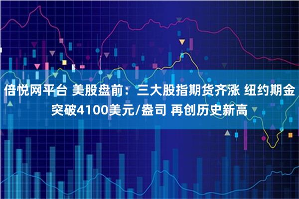 倍悦网平台 美股盘前：三大股指期货齐涨 纽约期金突破4100美元/盎司 再创历史新高