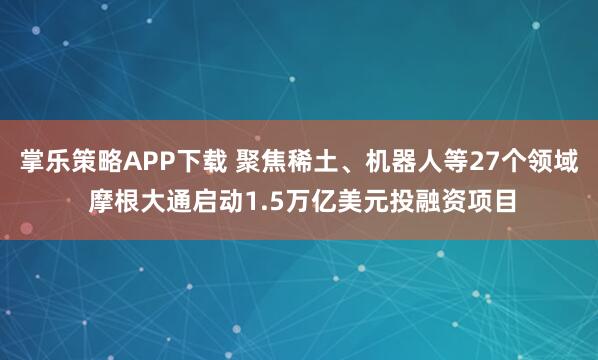 掌乐策略APP下载 聚焦稀土、机器人等27个领域 摩根大通启动1.5万亿美元投融资项目