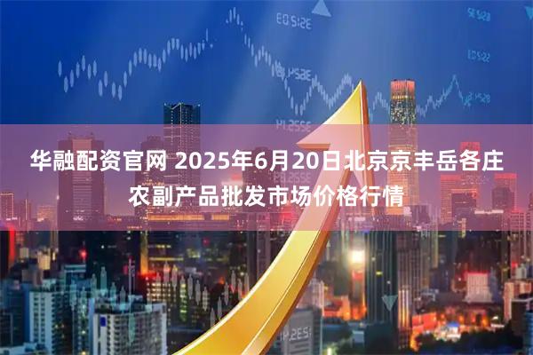 华融配资官网 2025年6月20日北京京丰岳各庄农副产品批发市场价格行情