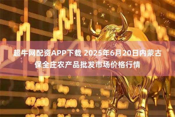 超牛网配资APP下载 2025年6月20日内蒙古保全庄农产品批发市场价格行情