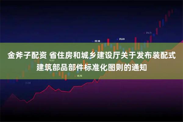 金斧子配资 省住房和城乡建设厅关于发布装配式建筑部品部件标准化图则的通知
