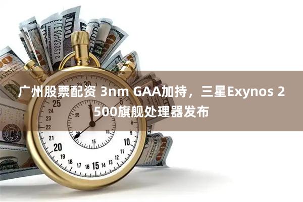 广州股票配资 3nm GAA加持，三星Exynos 2500旗舰处理器发布