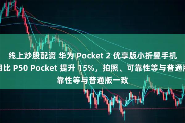 线上炒股配资 华为 Pocket 2 优享版小折叠手机性能相比 P50 Pocket 提升 15%，拍照、可靠性等与普通版一致