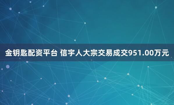 金钥匙配资平台 信宇人大宗交易成交951.00万元