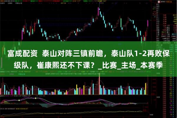 富成配资  泰山对阵三镇前瞻，泰山队1-2再败保级队，崔康熙还不下课？_比赛_主场_本赛季