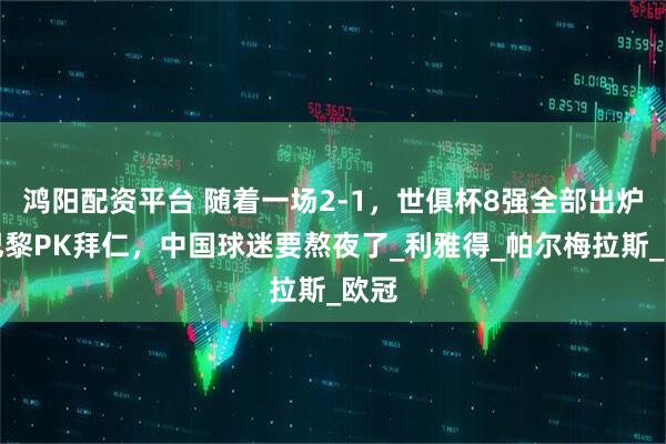 鸿阳配资平台 随着一场2-1，世俱杯8强全部出炉！巴黎PK拜仁，中国球迷要熬夜了_利雅得_帕尔梅拉斯_欧冠