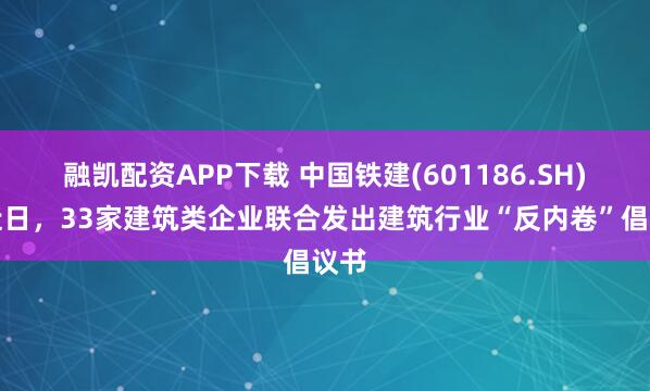 融凯配资APP下载 中国铁建(601186.SH)：近日，33家建筑类企业联合发出建筑行业“反内卷”倡议书