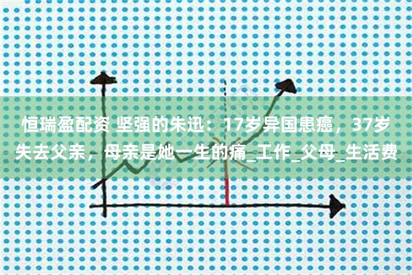 恒瑞盈配资 坚强的朱迅：17岁异国患癌，37岁失去父亲，母亲是她一生的痛_工作_父母_生活费