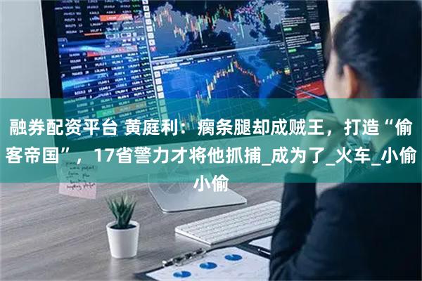 融券配资平台 黄庭利：瘸条腿却成贼王，打造“偷客帝国”，17省警力才将他抓捕_成为了_火车_小偷