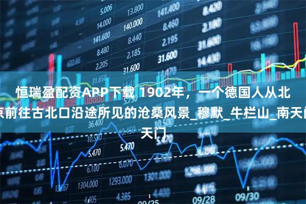 恒瑞盈配资APP下载 1902年，一个德国人从北京前往古北口沿途所见的沧桑风景_穆默_牛栏山_南天门