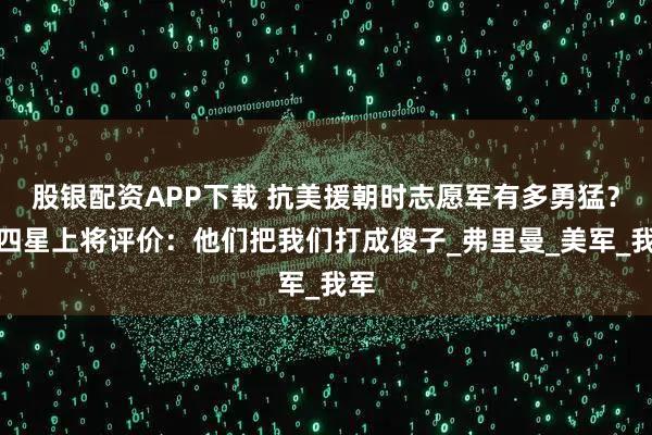 股银配资APP下载 抗美援朝时志愿军有多勇猛？美四星上将评价：他们把我们打成傻子_弗里曼_美军_我军