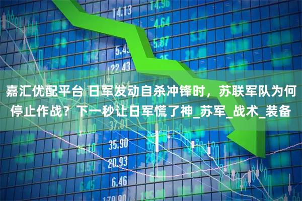 嘉汇优配平台 日军发动自杀冲锋时，苏联军队为何停止作战？下一秒让日军慌了神_苏军_战术_装备