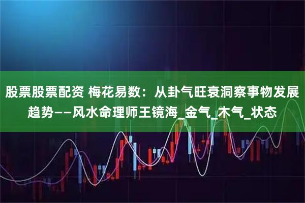 股票股票配资 梅花易数：从卦气旺衰洞察事物发展趋势——风水命理师王镜海_金气_木气_状态