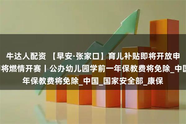牛达人配资 【早安·张家口】育儿补贴即将开放申领丨“河北五超”即将燃情开赛丨公办幼儿园学前一年保教费将免除_中国_国家安全部_康保