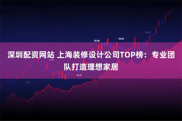深圳配资网站 上海装修设计公司TOP榜：专业团队打造理想家居