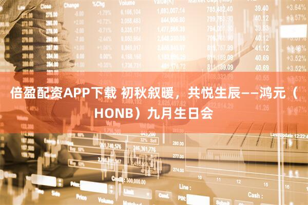 倍盈配资APP下载 初秋叙暖，共悦生辰——鸿元（HONB）九月生日会