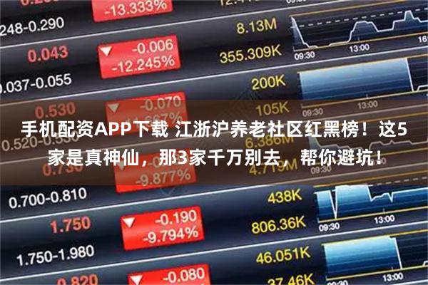 手机配资APP下载 江浙沪养老社区红黑榜！这5家是真神仙，那3家千万别去，帮你避坑！