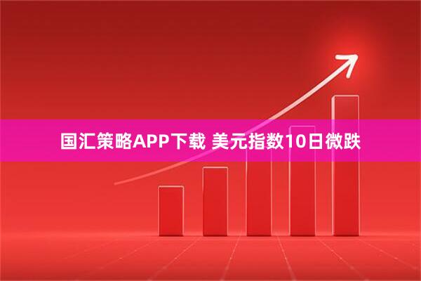 国汇策略APP下载 美元指数10日微跌