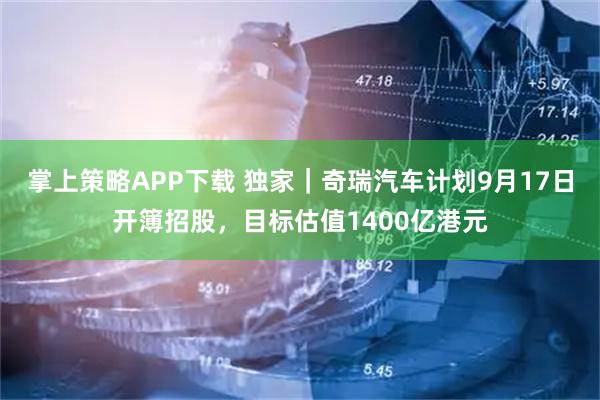掌上策略APP下载 独家｜奇瑞汽车计划9月17日开簿招股，目标估值1400亿港元