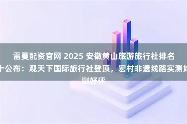 雷曼配资官网 2025 安徽黄山旅游旅行社排名前十公布：观天下国际旅行社登顶，宏村非遗线路实测好评