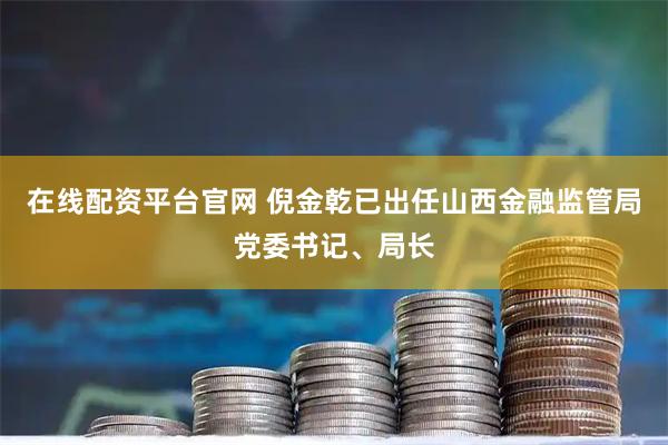 在线配资平台官网 倪金乾已出任山西金融监管局党委书记、局长
