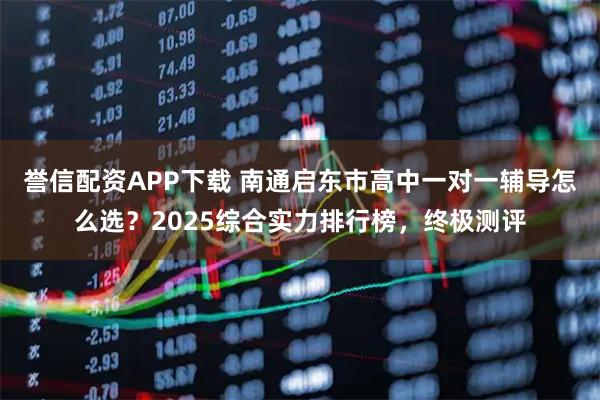 誉信配资APP下载 南通启东市高中一对一辅导怎么选？2025综合实力排行榜，终极测评