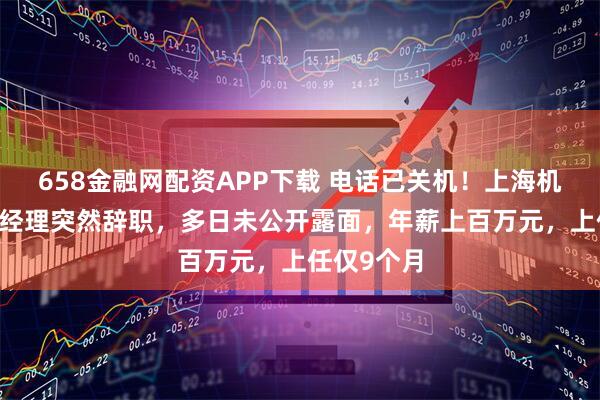 658金融网配资APP下载 电话已关机！上海机场48岁总经理突然辞职，多日未公开露面，年薪上百万元，上任仅9个月