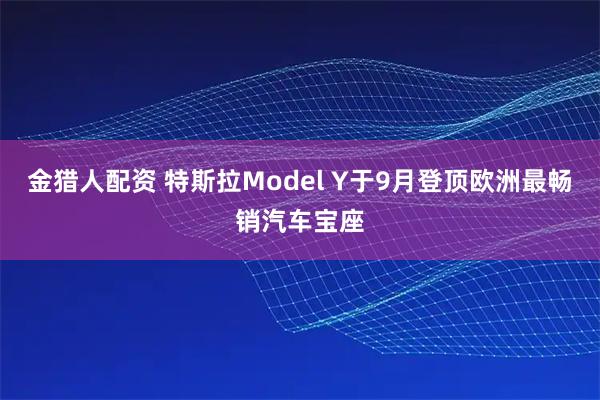 金猎人配资 特斯拉Model Y于9月登顶欧洲最畅销汽车宝座