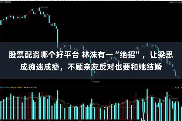 股票配资哪个好平台 林洙有一“绝招”，让梁思成痴迷成瘾，不顾亲友反对也要和她结婚
