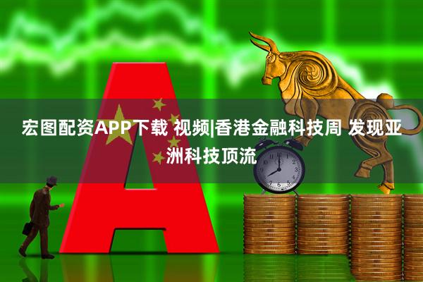 宏图配资APP下载 视频|香港金融科技周 发现亚洲科技顶流