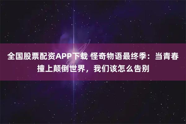 全国股票配资APP下载 怪奇物语最终季：当青春撞上颠倒世界，我们该怎么告别