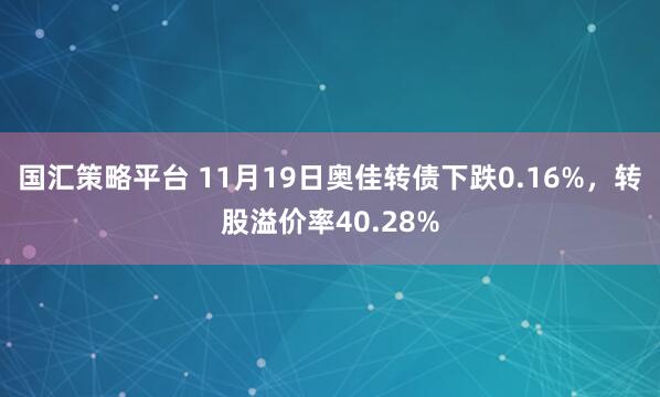国汇策略平台 11月19日奥佳转债下跌0.16%，转股溢价率40.28%