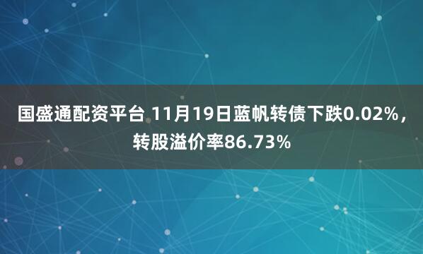 国盛通配资平台 11月19日蓝帆转债下跌0.02%，转股溢价率86.73%