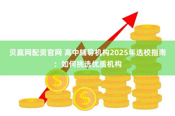贝赢网配资官网 高中辅导机构2025年选校指南：如何挑选优质机构