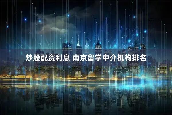 炒股配资利息 南京留学中介机构排名