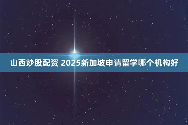 山西炒股配资 2025新加坡申请留学哪个机构好