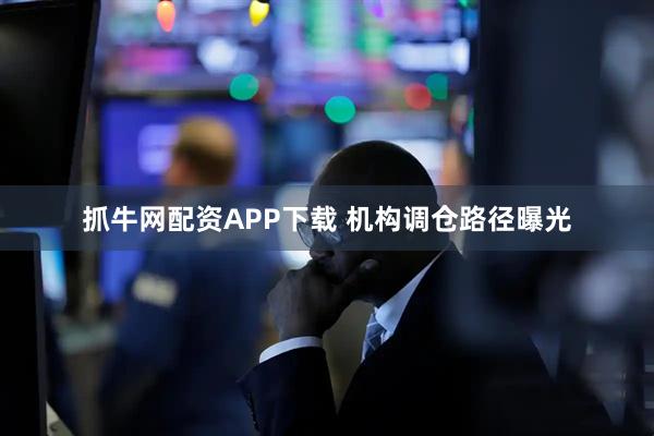 抓牛网配资APP下载 机构调仓路径曝光