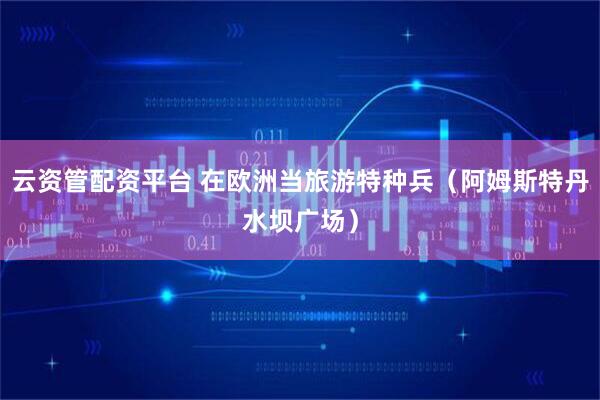 云资管配资平台 在欧洲当旅游特种兵（阿姆斯特丹水坝广场）