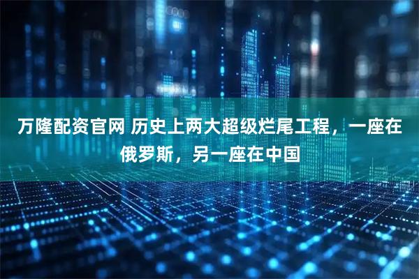 万隆配资官网 历史上两大超级烂尾工程，一座在俄罗斯，另一座在中国
