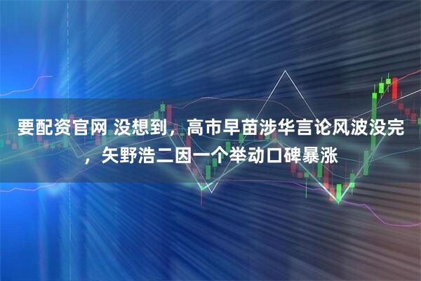 要配资官网 没想到，高市早苗涉华言论风波没完，矢野浩二因一个举动口碑暴涨
