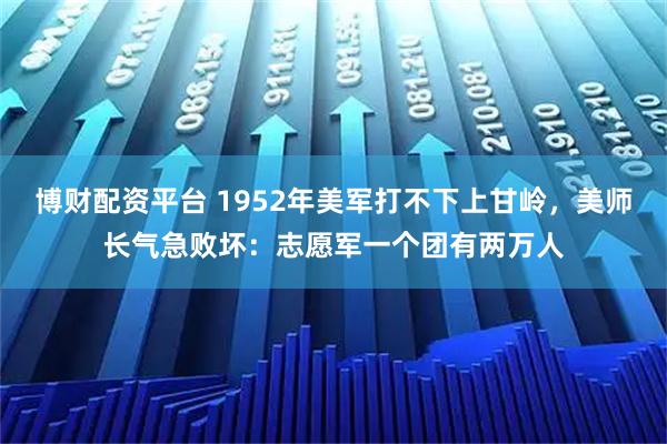 博财配资平台 1952年美军打不下上甘岭，美师长气急败坏：志愿军一个团有两万人
