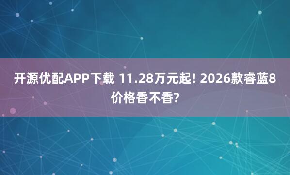 开源优配APP下载 11.28万元起! 2026款睿蓝8价格香不香?