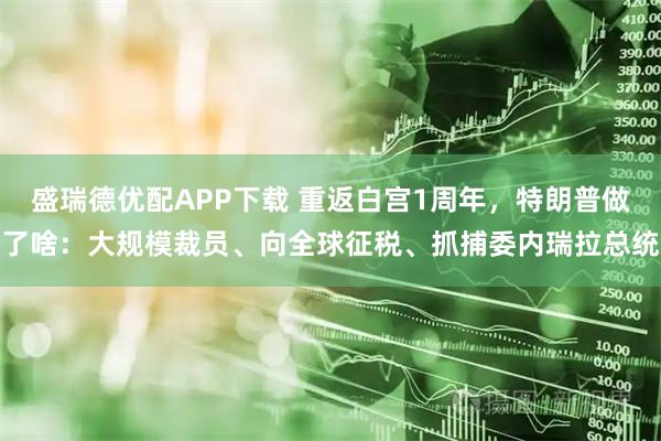 盛瑞德优配APP下载 重返白宫1周年，特朗普做了啥：大规模裁员、向全球征税、抓捕委内瑞拉总统