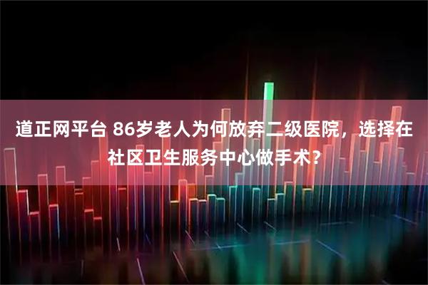 道正网平台 86岁老人为何放弃二级医院，选择在社区卫生服务中心做手术？