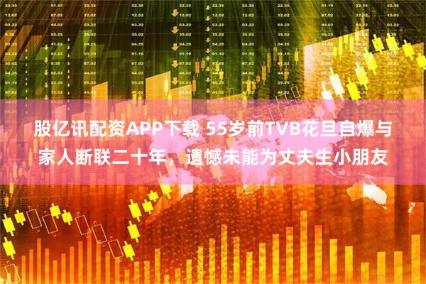 股亿讯配资APP下载 55岁前TVB花旦自爆与家人断联二十年，遗憾未能为丈夫生小朋友